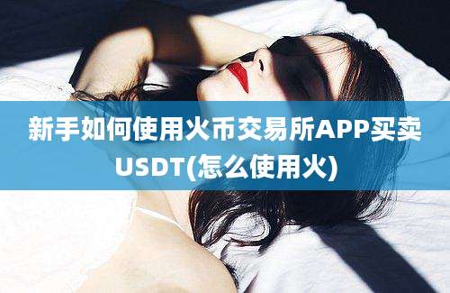 新手如何使用火币交易所APP买卖USDT(怎么使用火)