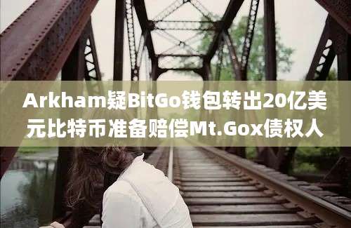 Arkham疑BitGo钱包转出20亿美元比特币准备赔偿Mt.Gox债权人