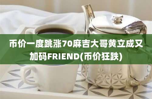 币价一度跳涨70麻吉大哥黄立成又加码FRIEND(币价狂跌)