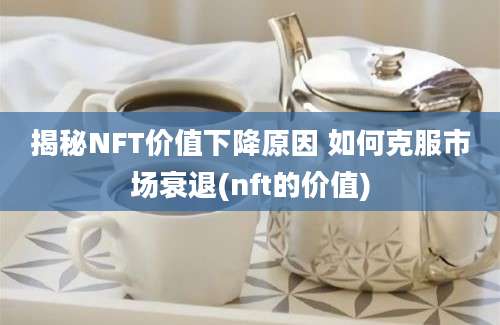 揭秘NFT价值下降原因 如何克服市场衰退(nft的价值)