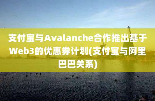 支付宝与Avalanche合作推出基于Web3的优惠券计划(支付宝与阿里巴巴关系)