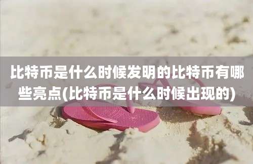 比特币是什么时候发明的比特币有哪些亮点(比特币是什么时候出现的)