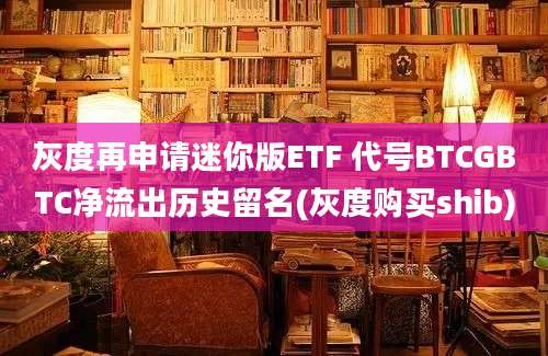 灰度再申请迷你版ETF 代号BTCGBTC净流出历史留名(灰度购买shib)