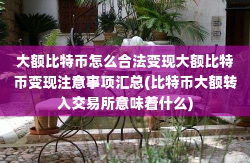 大额比特币怎么合法变现大额比特币变现注意事项汇总(比特币大额转入交易所意味着什么)