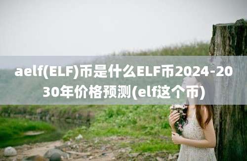 aelf(ELF)币是什么ELF币2024-2030年价格预测(elf这个币)