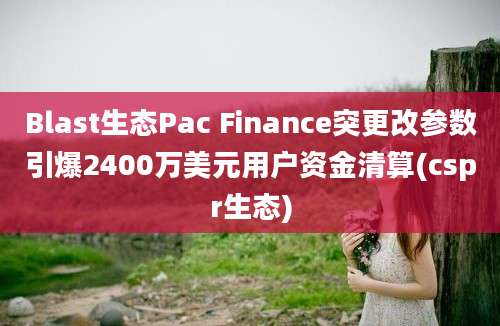 Blast生态Pac Finance突更改参数引爆2400万美元用户资金清算(cspr生态)