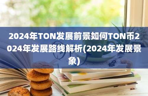 2024年TON发展前景如何TON币2024年发展路线解析(2024年发展景象)