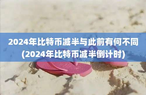 2024年比特币减半与此前有何不同(2024年比特币减半倒计时)