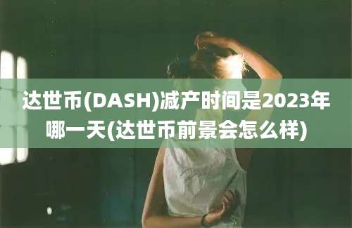 达世币(DASH)减产时间是2023年哪一天(达世币前景会怎么样)