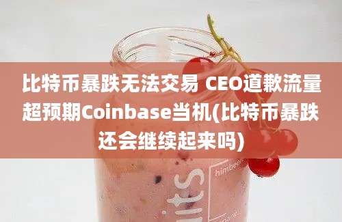 比特币暴跌无法交易 CEO道歉流量超预期Coinbase当机(比特币暴跌还会继续起来吗)