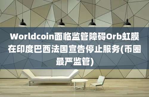 Worldcoin面临监管障碍Orb虹膜在印度巴西法国宣告停止服务(币圈最严监管)