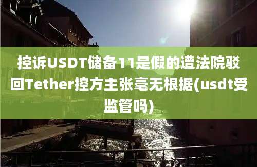 控诉USDT储备11是假的遭法院驳回Tether控方主张毫无根据(usdt受监管吗)