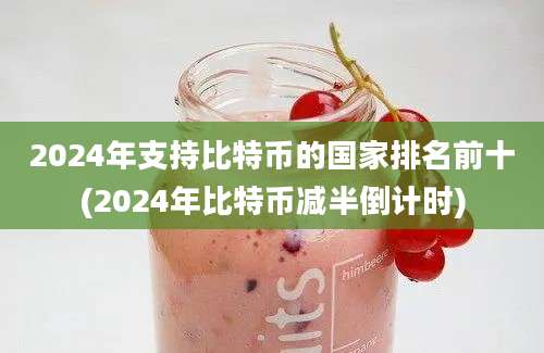 2024年支持比特币的国家排名前十(2024年比特币减半倒计时)