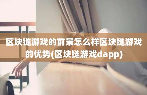 区块链游戏的前景怎么样区块链游戏的优势(区块链游戏dapp)