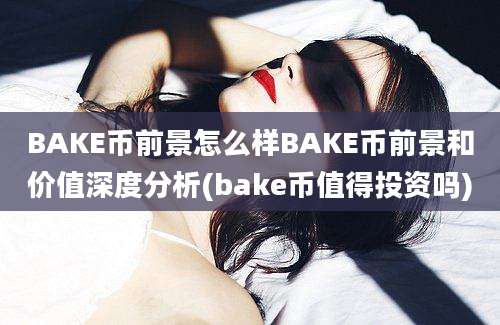 BAKE币前景怎么样BAKE币前景和价值深度分析(bake币值得投资吗)