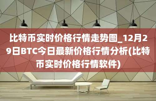 比特币实时价格行情走势图_12月29日BTC今日最新价格行情分析(比特币实时价格行情软件)