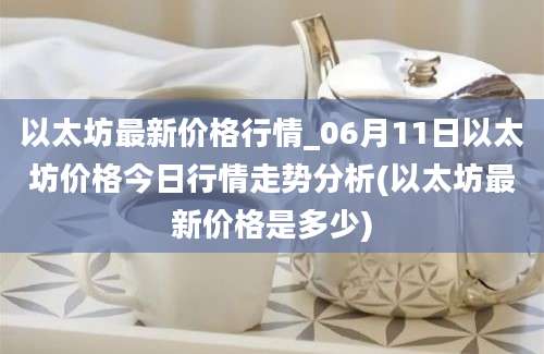 以太坊最新价格行情_06月11日以太坊价格今日行情走势分析(以太坊最新价格是多少)