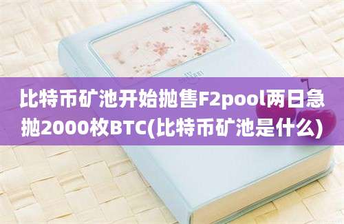 比特币矿池开始抛售F2pool两日急抛2000枚BTC(比特币矿池是什么)