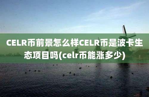 CELR币前景怎么样CELR币是波卡生态项目吗(celr币能涨多少)