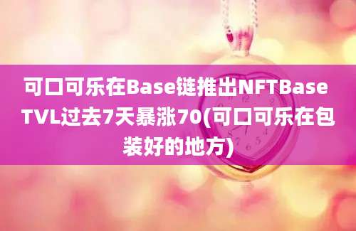 可口可乐在Base链推出NFTBase TVL过去7天暴涨70(可口可乐在包装好的地方)