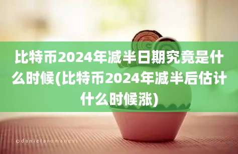 比特币2024年减半日期究竟是什么时候(比特币2024年减半后估计什么时候涨)