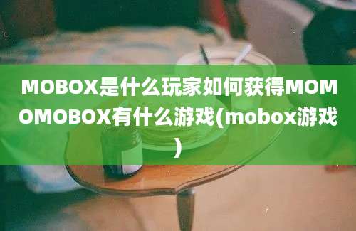 MOBOX是什么玩家如何获得MOMOMOBOX有什么游戏(mobox游戏)