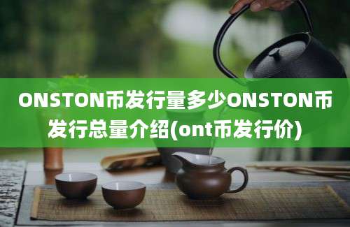 ONSTON币发行量多少ONSTON币发行总量介绍(ont币发行价)