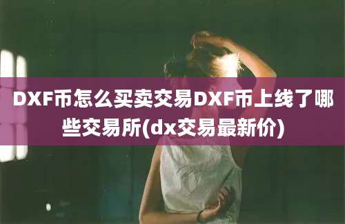 DXF币怎么买卖交易DXF币上线了哪些交易所(dx交易最新价)