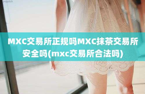 MXC交易所正规吗MXC抹茶交易所安全吗(mxc交易所合法吗)