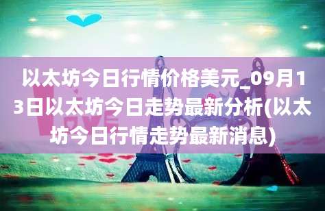 以太坊今日行情价格美元_09月13日以太坊今日走势最新分析(以太坊今日行情走势最新消息)