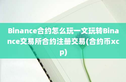 Binance合约怎么玩一文玩转Binance交易所合约注册交易(合约币xcp)