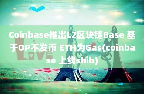 Coinbase推出L2区块链Base 基于OP不发币 ETH为Gas(coinbase 上线shib)