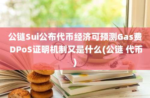 公链Sui公布代币经济可预测Gas费 DPoS证明机制又是什么(公链 代币)