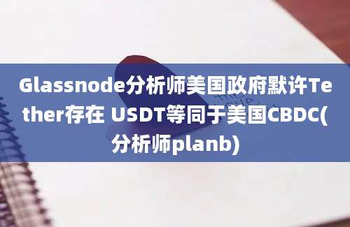 Glassnode分析师美国政府默许Tether存在 USDT等同于美国CBDC(分析师planb)