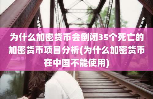 为什么加密货币会倒闭35个死亡的加密货币项目分析(为什么加密货币在中国不能使用)