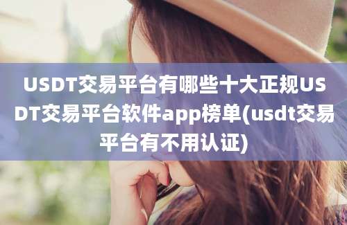 USDT交易平台有哪些十大正规USDT交易平台软件app榜单(usdt交易平台有不用认证)