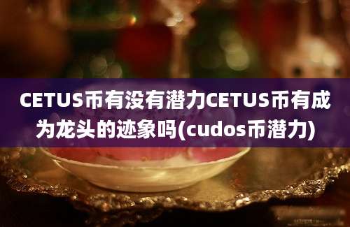 CETUS币有没有潜力CETUS币有成为龙头的迹象吗(cudos币潜力)