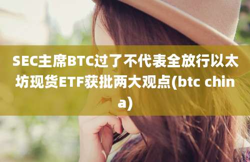 SEC主席BTC过了不代表全放行以太坊现货ETF获批两大观点(btc china)