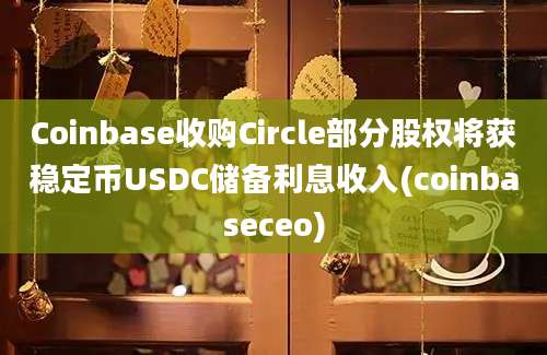 Coinbase收购Circle部分股权将获稳定币USDC储备利息收入(coinbaseceo)