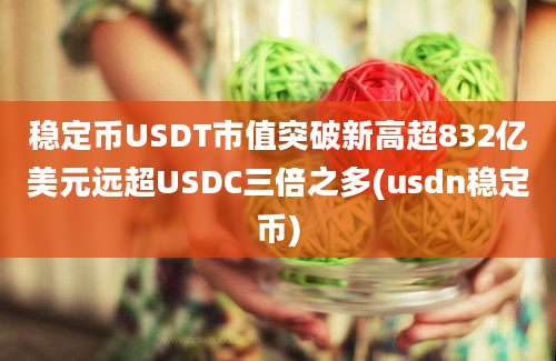 稳定币USDT市值突破新高超832亿美元远超USDC三倍之多(usdn稳定币)