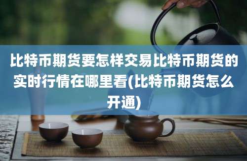 比特币期货要怎样交易比特币期货的实时行情在哪里看(比特币期货怎么开通)