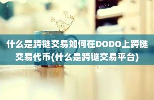 什么是跨链交易如何在DODO上跨链交易代币(什么是跨链交易平台)