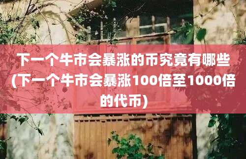 下一个牛市会暴涨的币究竟有哪些(下一个牛市会暴涨100倍至1000倍的代币)