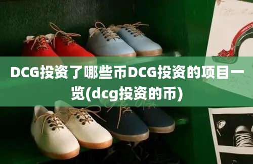 DCG投资了哪些币DCG投资的项目一览(dcg投资的币)