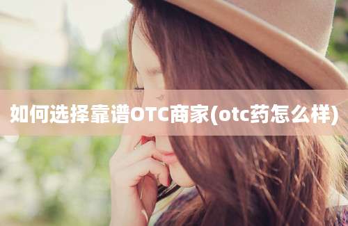 如何选择靠谱OTC商家(otc药怎么样)