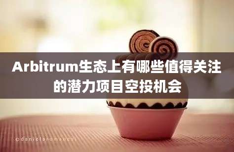 Arbitrum生态上有哪些值得关注的潜力项目空投机会