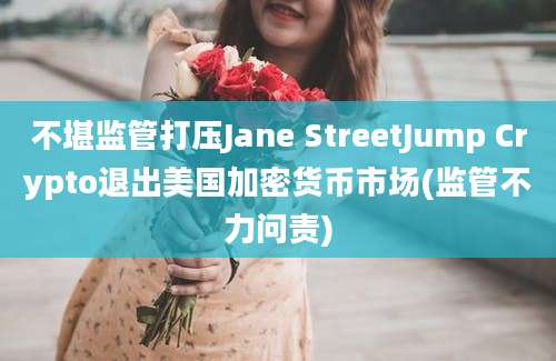 不堪监管打压Jane StreetJump Crypto退出美国加密货币市场(监管不力问责)