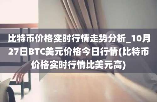 比特币价格实时行情走势分析_10月27日BTC美元价格今日行情(比特币价格实时行情比美元高)