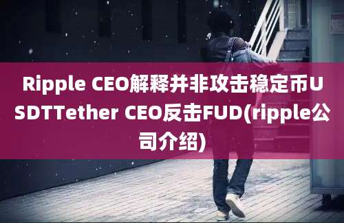 Ripple CEO解释并非攻击稳定币USDTTether CEO反击FUD(ripple公司介绍)