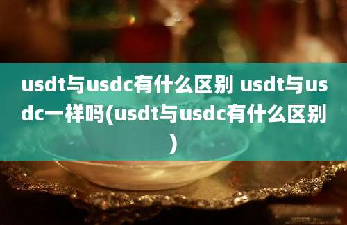 usdt与usdc有什么区别 usdt与usdc一样吗(usdt与usdc有什么区别)